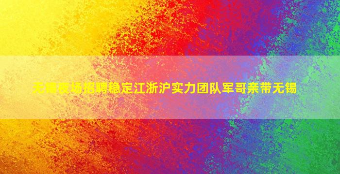 无锡夜场招聘稳定江浙沪实力团队军哥亲带无锡