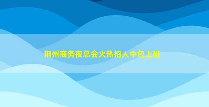 荆州商务夜总会火热招人中包上班